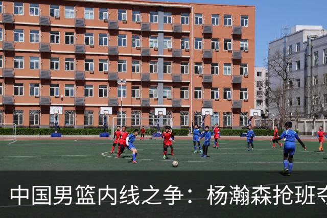 中国男篮内线之争：杨瀚森抢班夺权，徐昕焦泊乔延续宿命之战