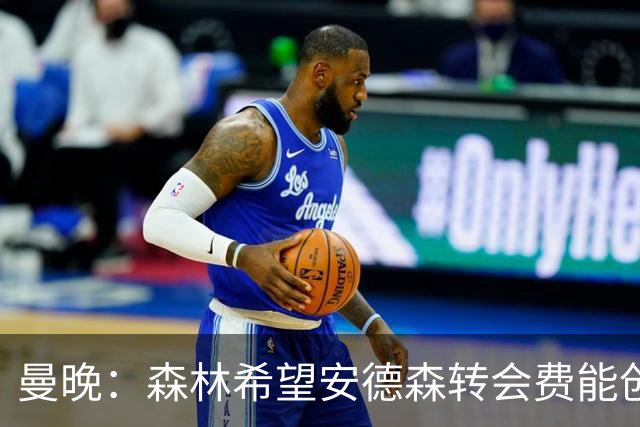 曼晚：森林希望安德森转会费能创英超纪录 超伊萨克的1.25亿镑
